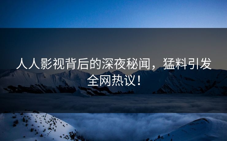 人人影视背后的深夜秘闻，猛料引发全网热议！