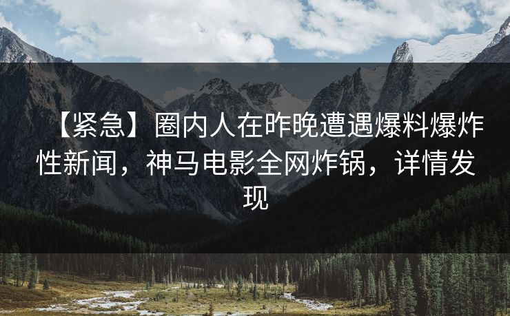 【紧急】圈内人在昨晚遭遇爆料爆炸性新闻，神马电影全网炸锅，详情发现