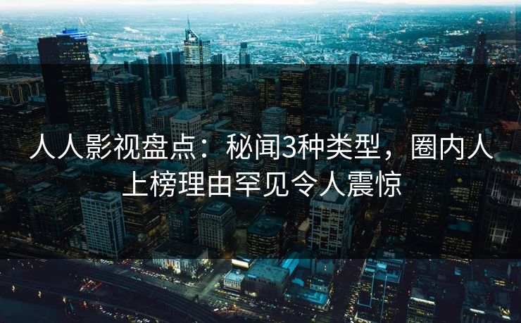 人人影视盘点：秘闻3种类型，圈内人上榜理由罕见令人震惊