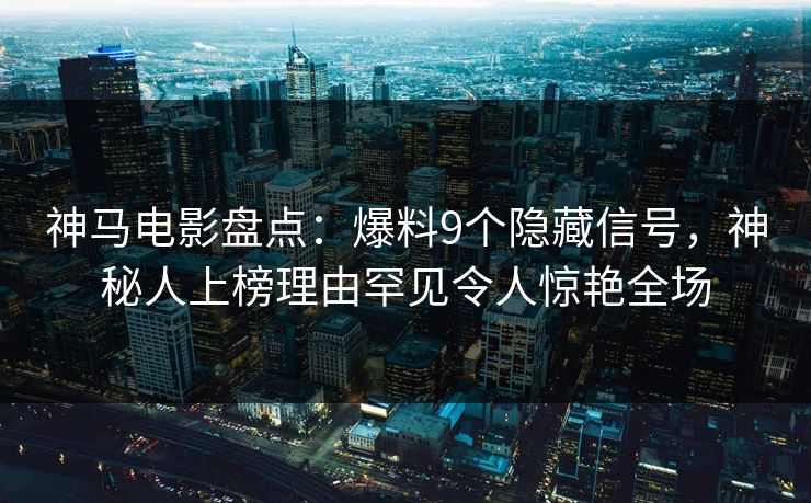 神马电影盘点：爆料9个隐藏信号，神秘人上榜理由罕见令人惊艳全场