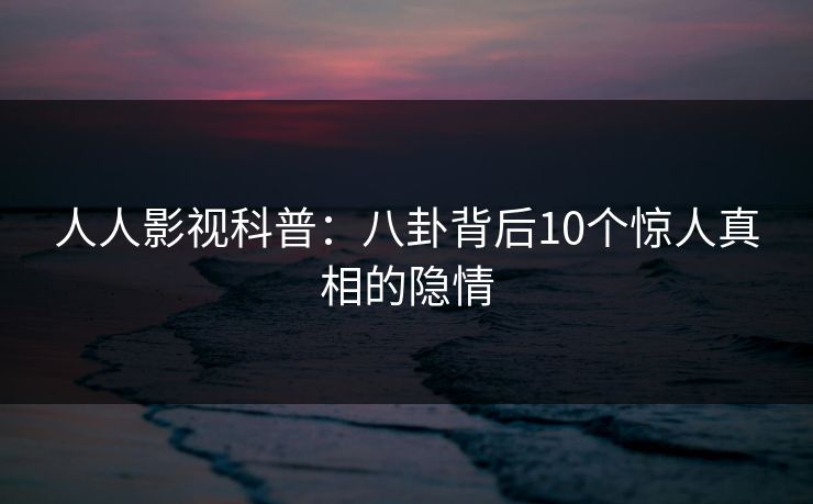 人人影视科普：八卦背后10个惊人真相的隐情
