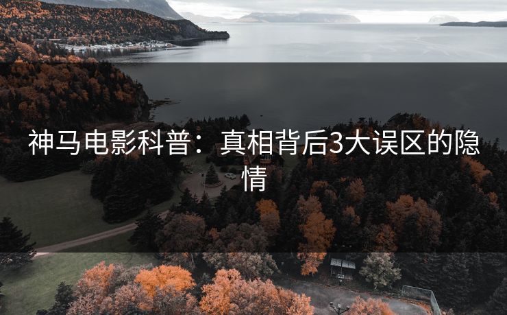 神马电影科普：真相背后3大误区的隐情