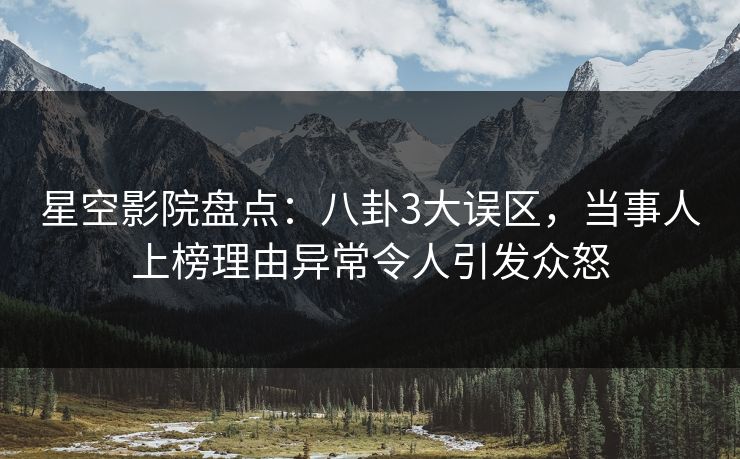 星空影院盘点：八卦3大误区，当事人上榜理由异常令人引发众怒