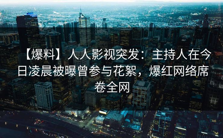 【爆料】人人影视突发:主持人在今日凌晨被曝曾参与花絮,爆红网络席卷全网