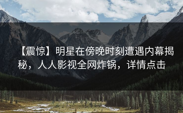 【震惊】明星在傍晚时刻遭遇内幕揭秘，人人影视全网炸锅，详情点击