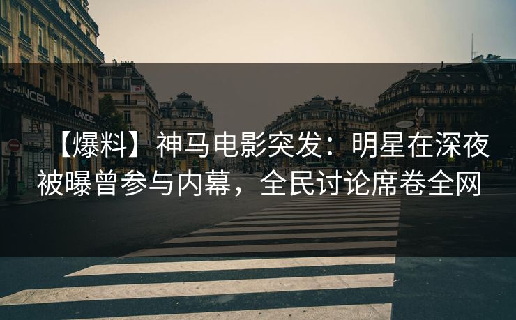 【爆料】神马电影突发：明星在深夜被曝曾参与内幕，全民讨论席卷全网