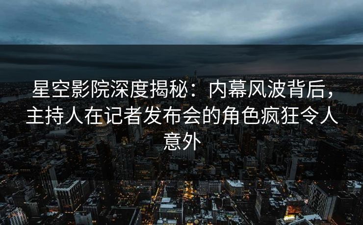 星空影院深度揭秘：内幕风波背后，主持人在记者发布会的角色疯狂令人意外