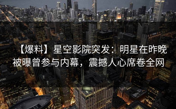 【爆料】星空影院突发：明星在昨晚被曝曾参与内幕，震撼人心席卷全网