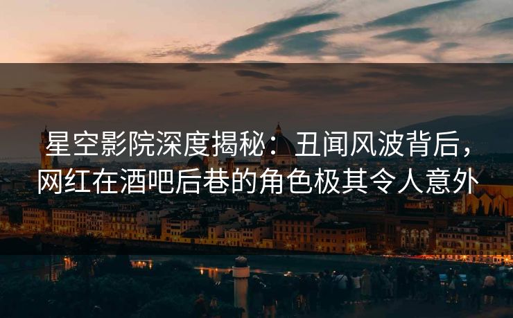 星空影院深度揭秘：丑闻风波背后，网红在酒吧后巷的角色极其令人意外