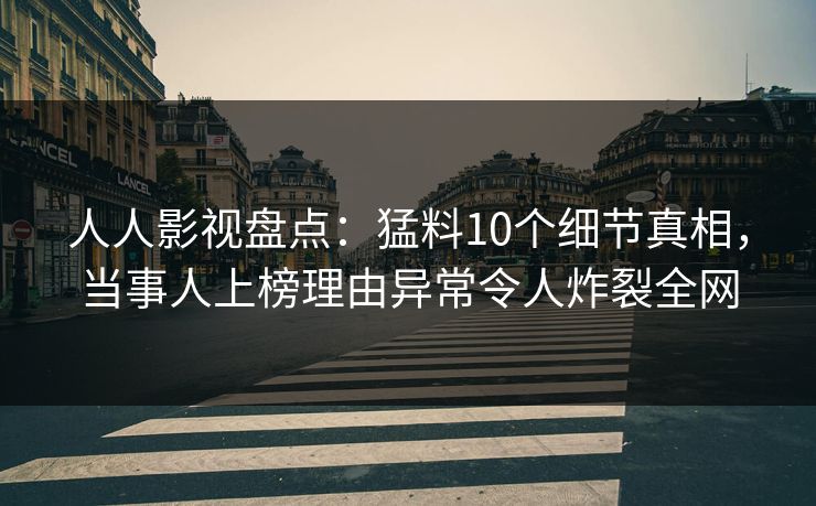 人人影视盘点：猛料10个细节真相，当事人上榜理由异常令人炸裂全网