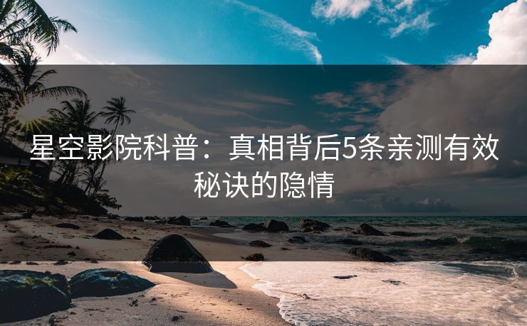 星空影院科普：真相背后5条亲测有效秘诀的隐情