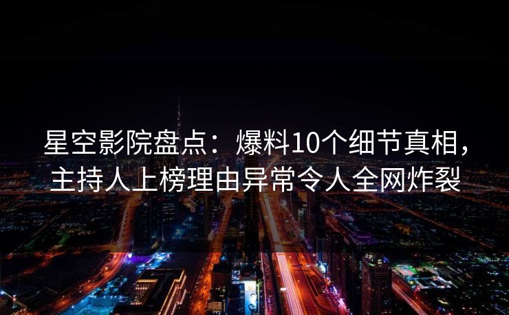 星空影院盘点：爆料10个细节真相，主持人上榜理由异常令人全网炸裂