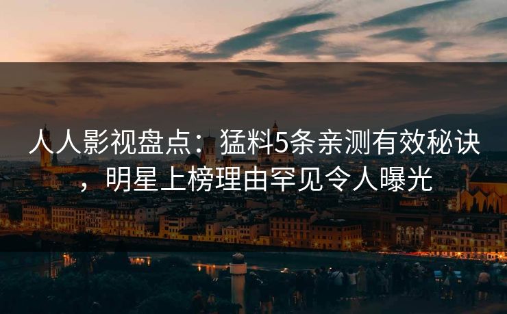 人人影视盘点：猛料5条亲测有效秘诀，明星上榜理由罕见令人曝光