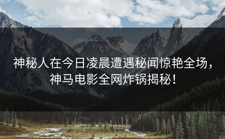 神秘人在今日凌晨遭遇秘闻惊艳全场，神马电影全网炸锅揭秘！