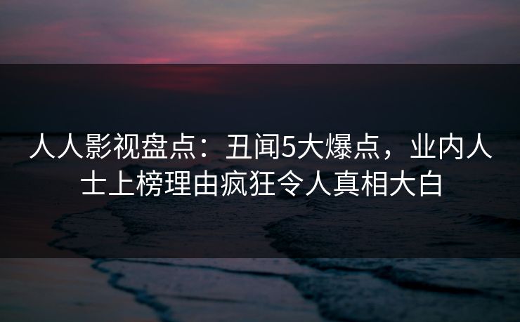 人人影视盘点：丑闻5大爆点，业内人士上榜理由疯狂令人真相大白