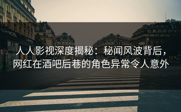 人人影视深度揭秘：秘闻风波背后，网红在酒吧后巷的角色异常令人意外