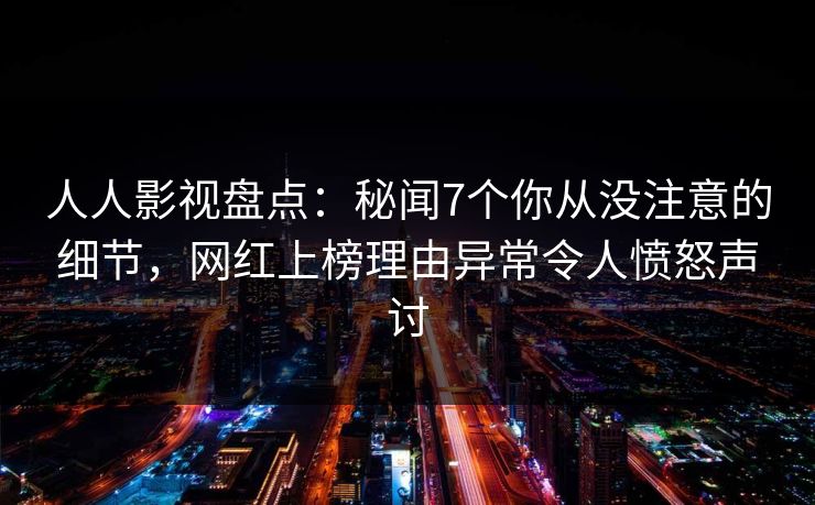 人人影视盘点:秘闻7个你从没注意的细节,网红上榜理由异常令人愤怒声讨