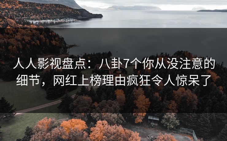 人人影视盘点:八卦7个你从没注意的细节,网红上榜理由疯狂令人惊呆了