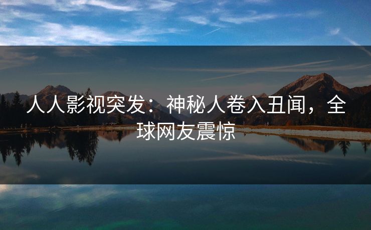 人人影视突发:神秘人卷入丑闻,全球网友震惊