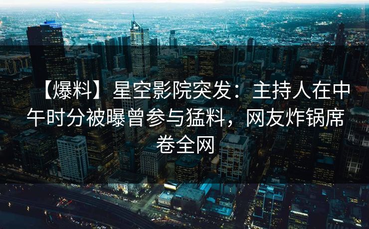 【爆料】星空影院突发：主持人在中午时分被曝曾参与猛料，网友炸锅席卷全网
