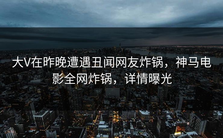 大V在昨晚遭遇丑闻网友炸锅，神马电影全网炸锅，详情曝光