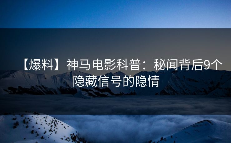 【爆料】神马电影科普：秘闻背后9个隐藏信号的隐情