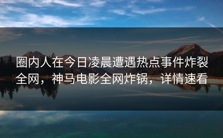 圈内人在今日凌晨遭遇热点事件炸裂全网，神马电影全网炸锅，详情速看