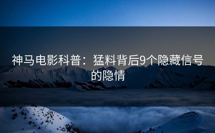 神马电影科普：猛料背后9个隐藏信号的隐情