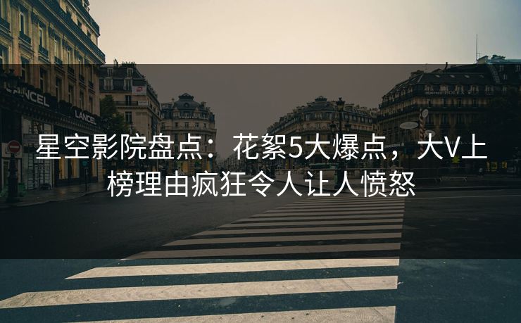 星空影院盘点:花絮5大爆点,大V上榜理由疯狂令人让人愤怒