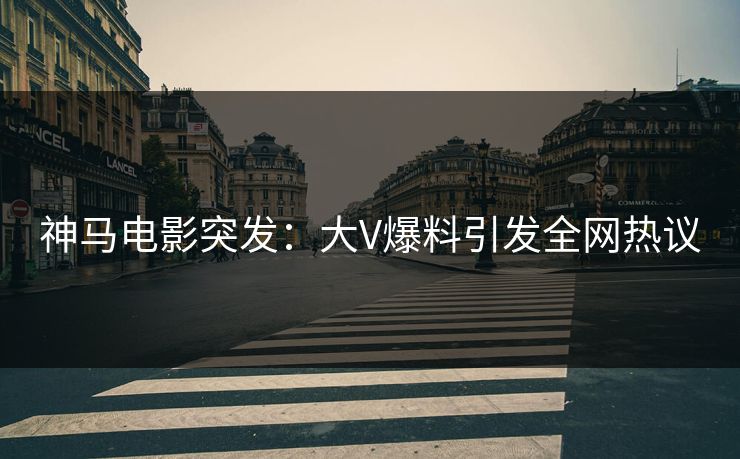神马电影突发:大V爆料引发全网热议