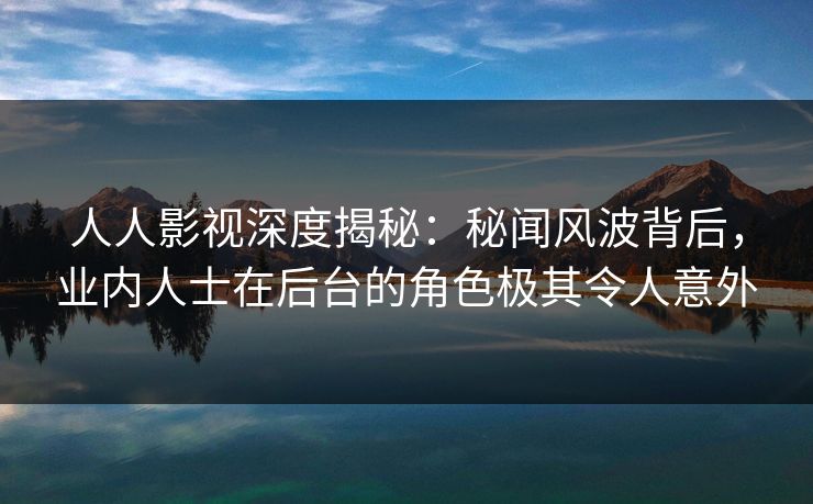 人人影视深度揭秘:秘闻风波背后,业内人士在后台的角色极其令人意外