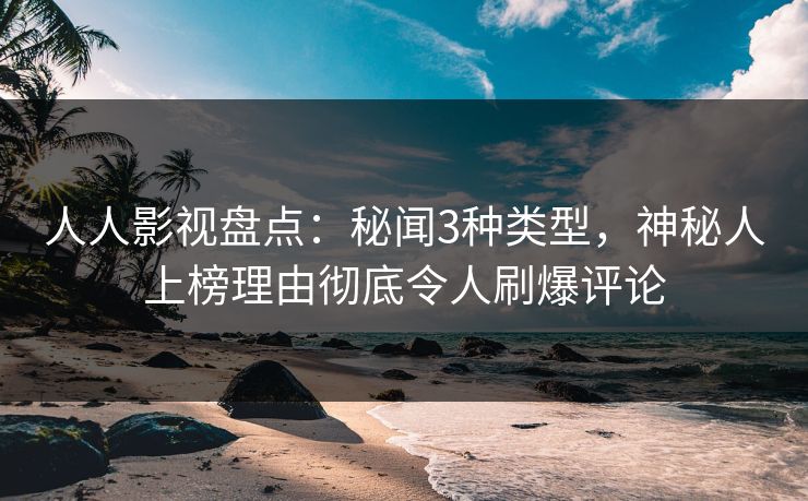 人人影视盘点：秘闻3种类型，神秘人上榜理由彻底令人刷爆评论