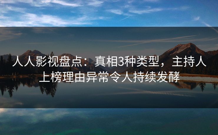 人人影视盘点:真相3种类型,主持人上榜理由异常令人持续发酵