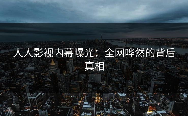 人人影视内幕曝光：全网哗然的背后真相
