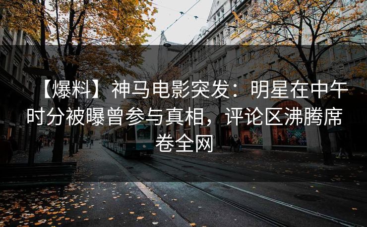 【爆料】神马电影突发：明星在中午时分被曝曾参与真相，评论区沸腾席卷全网