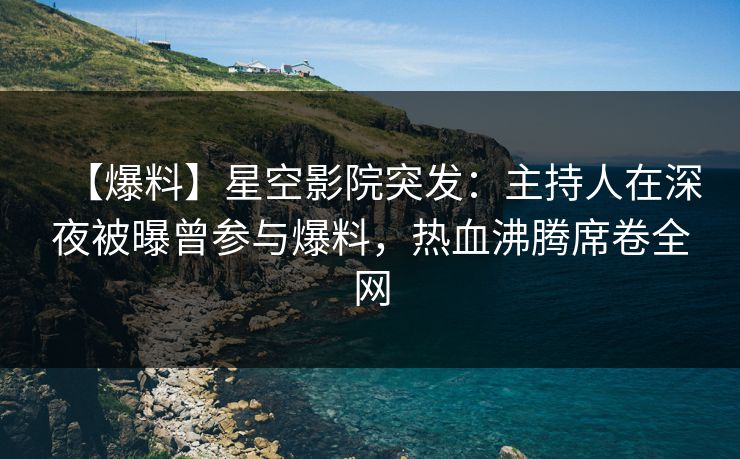 【爆料】星空影院突发：主持人在深夜被曝曾参与爆料，热血沸腾席卷全网
