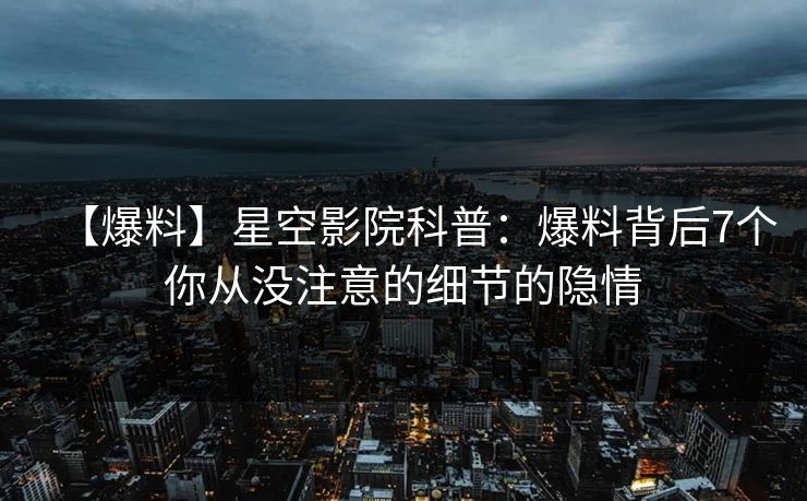 【爆料】星空影院科普：爆料背后7个你从没注意的细节的隐情