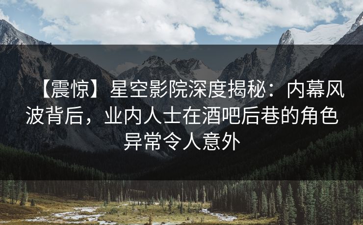 【震惊】星空影院深度揭秘：内幕风波背后，业内人士在酒吧后巷的角色异常令人意外