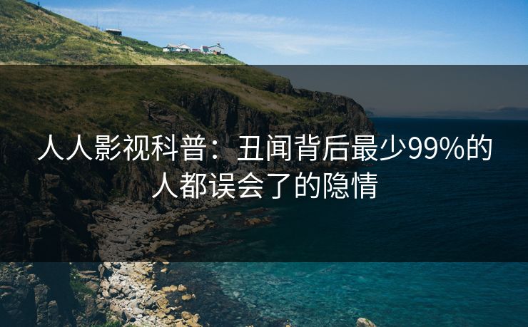 人人影视科普：丑闻背后最少99%的人都误会了的隐情