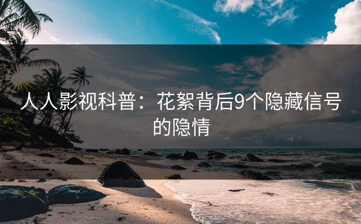 人人影视科普：花絮背后9个隐藏信号的隐情