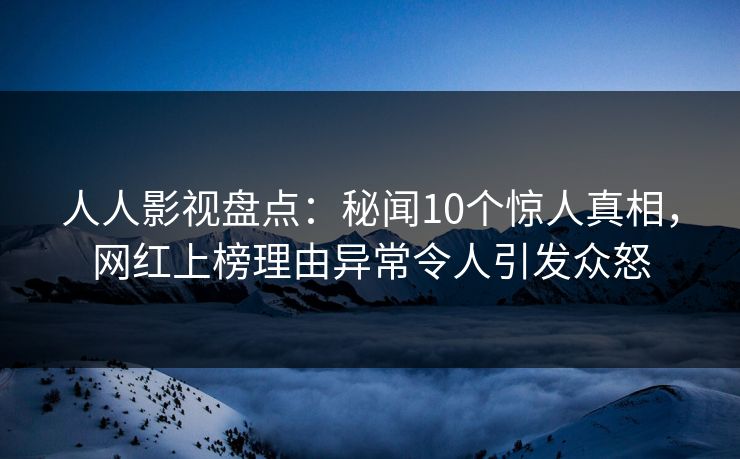人人影视盘点：秘闻10个惊人真相，网红上榜理由异常令人引发众怒