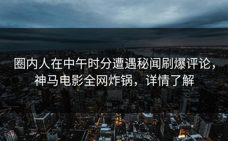 圈内人在中午时分遭遇秘闻刷爆评论，神马电影全网炸锅，详情了解