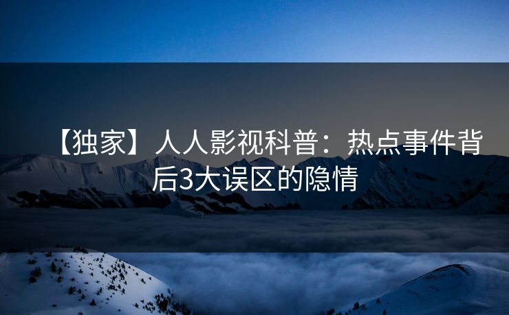 【独家】人人影视科普：热点事件背后3大误区的隐情