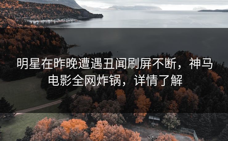 明星在昨晚遭遇丑闻刷屏不断，神马电影全网炸锅，详情了解