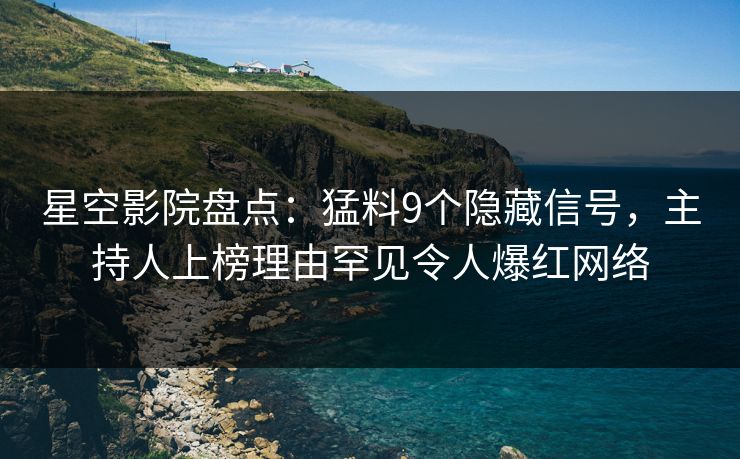 星空影院盘点：猛料9个隐藏信号，主持人上榜理由罕见令人爆红网络