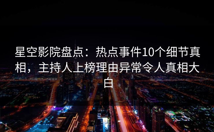 星空影院盘点：热点事件10个细节真相，主持人上榜理由异常令人真相大白