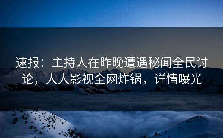 速报：主持人在昨晚遭遇秘闻全民讨论，人人影视全网炸锅，详情曝光