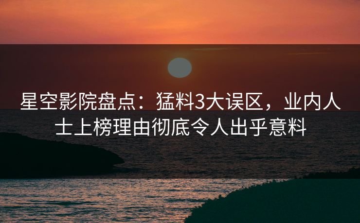 星空影院盘点：猛料3大误区，业内人士上榜理由彻底令人出乎意料
