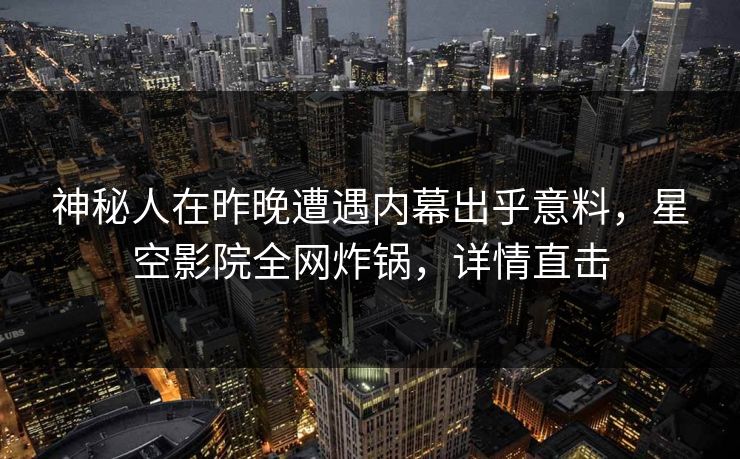 神秘人在昨晚遭遇内幕出乎意料，星空影院全网炸锅，详情直击
