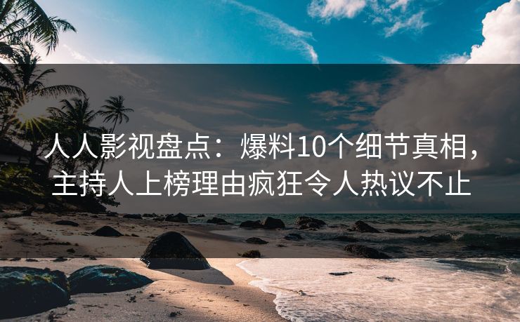 人人影视盘点：爆料10个细节真相，主持人上榜理由疯狂令人热议不止